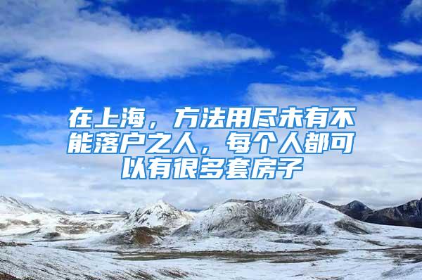 在上海，方法用尽未有不能落户之人，每个人都可以有很多套房子