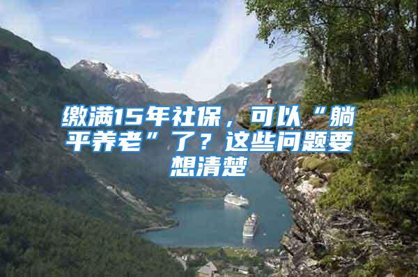 缴满15年社保，可以“躺平养老”了？这些问题要想清楚