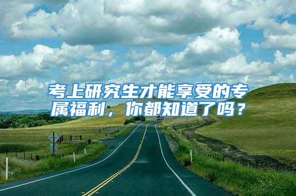 考上研究生才能享受的专属福利，你都知道了吗？