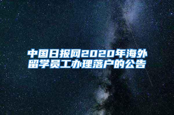 中国日报网2020年海外留学员工办理落户的公告