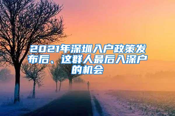 2021年深圳入户政策发布后、这群人最后入深户的机会