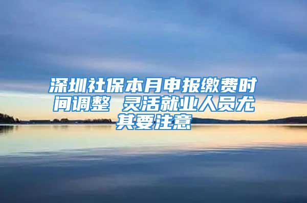 深圳社保本月申报缴费时间调整 灵活就业人员尤其要注意