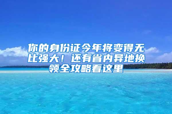 你的身份证今年将变得无比强大！还有省内异地换领全攻略看这里