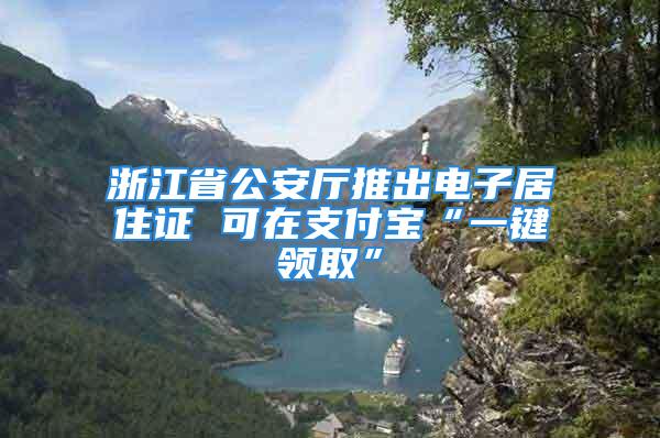 浙江省公安厅推出电子居住证 可在支付宝“一键领取”