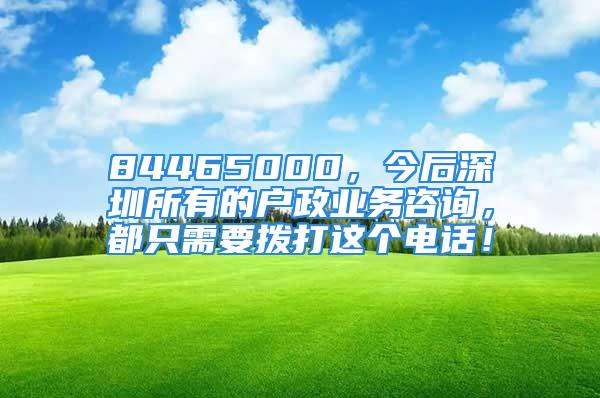 84465000，今后深圳所有的户政业务咨询，都只需要拨打这个电话！