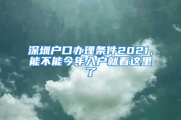 深圳户口办理条件2021，能不能今年入户就看这里了