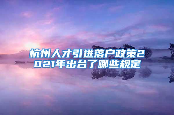 杭州人才引进落户政策2021年出台了哪些规定