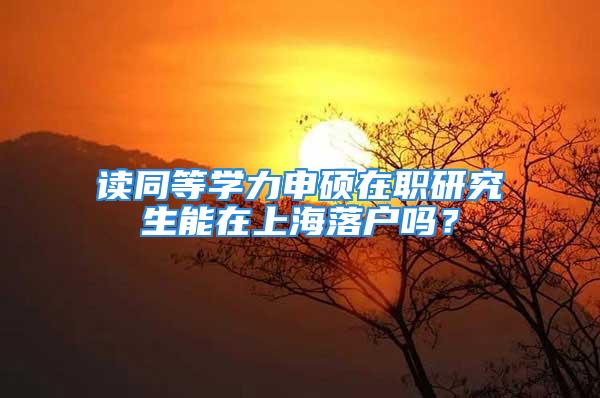 读同等学力申硕在职研究生能在上海落户吗？