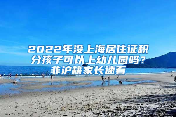 2022年没上海居住证积分孩子可以上幼儿园吗？非沪籍家长速看