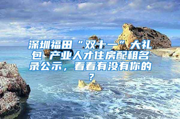 深圳福田“双十一”大礼包 产业人才住房配租名录公示，看看有没有你的？