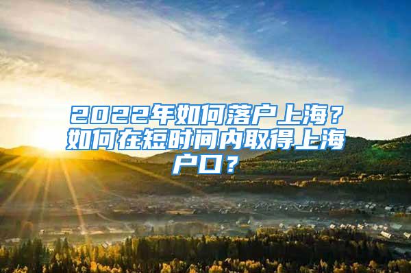 2022年如何落户上海？如何在短时间内取得上海户口？