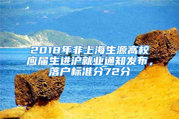 2018年非上海生源高校应届生进沪就业通知发布，落户标准分72分