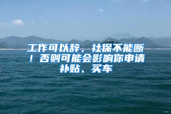 工作可以辞，社保不能断！否则可能会影响你申请补贴、买车