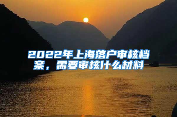 2022年上海落户审核档案，需要审核什么材料