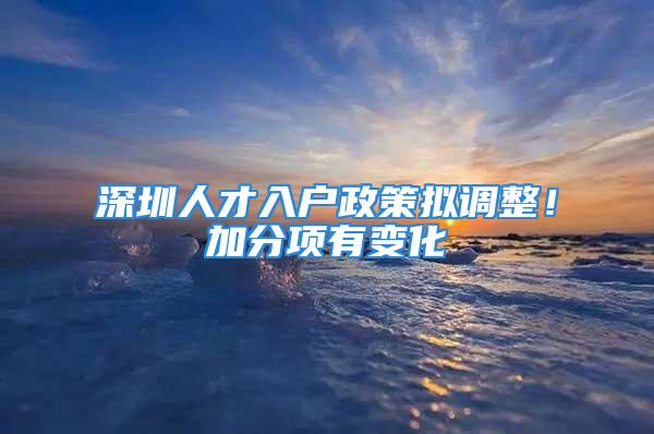 深圳人才入户政策拟调整！加分项有变化→