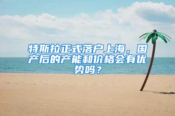 特斯拉正式落户上海，国产后的产能和价格会有优势吗？