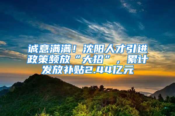 诚意满满！沈阳人才引进政策频放“大招”，累计发放补贴2.44亿元