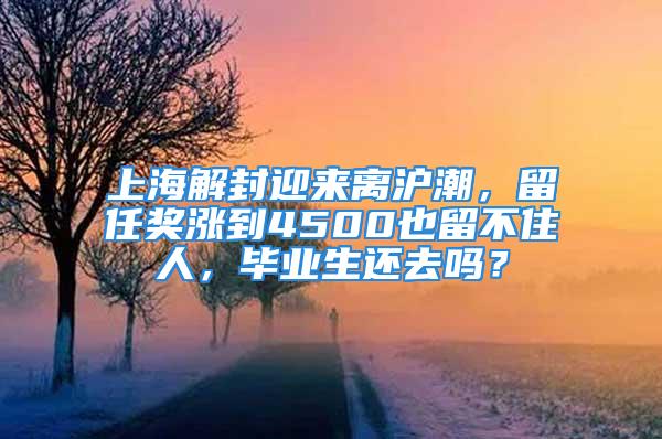 上海解封迎来离沪潮，留任奖涨到4500也留不住人，毕业生还去吗？