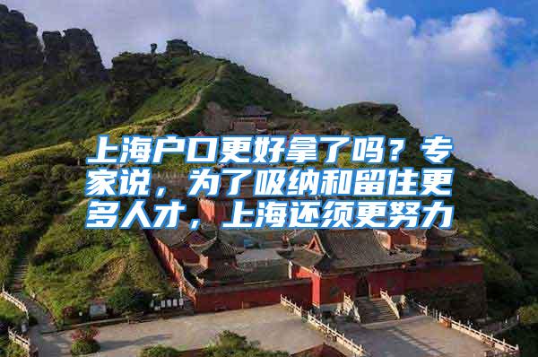 上海户口更好拿了吗？专家说，为了吸纳和留住更多人才，上海还须更努力