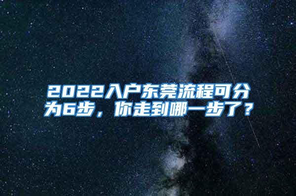 2022入户东莞流程可分为6步，你走到哪一步了？