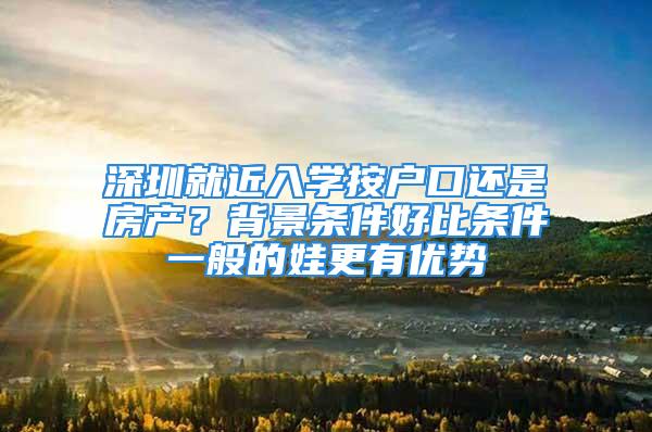 深圳就近入学按户口还是房产？背景条件好比条件一般的娃更有优势