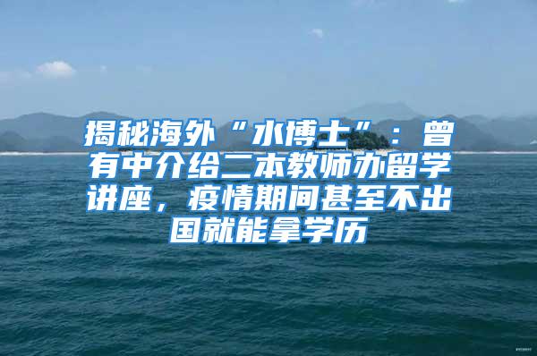 揭秘海外“水博士”：曾有中介给二本教师办留学讲座，疫情期间甚至不出国就能拿学历