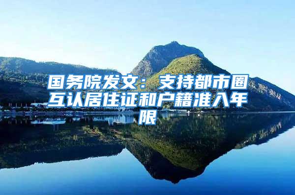 国务院发文：支持都市圈互认居住证和户籍准入年限