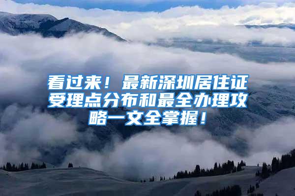 看过来！最新深圳居住证受理点分布和最全办理攻略一文全掌握！