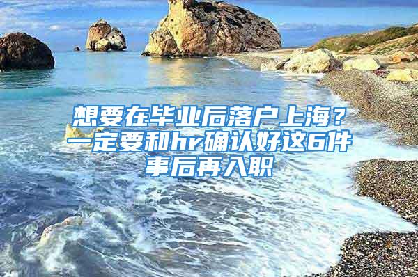 想要在毕业后落户上海？一定要和hr确认好这6件事后再入职