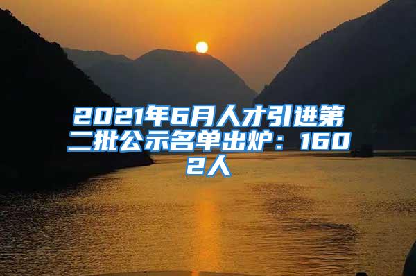 2021年6月人才引进第二批公示名单出炉：1602人