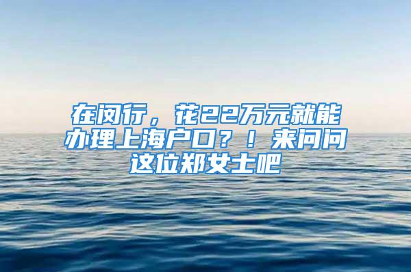 在闵行，花22万元就能办理上海户口？！来问问这位郑女士吧