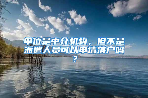 单位是中介机构，但不是派遣人员可以申请落户吗？