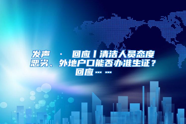 发声 · 回应丨清洁人员态度恶劣、外地户口能否办准生证？回应……