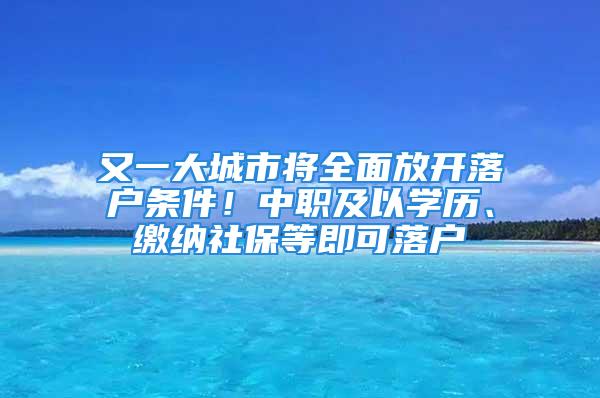 又一大城市将全面放开落户条件！中职及以学历、缴纳社保等即可落户