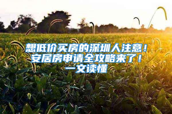 想低价买房的深圳人注意！安居房申请全攻略来了！一文读懂