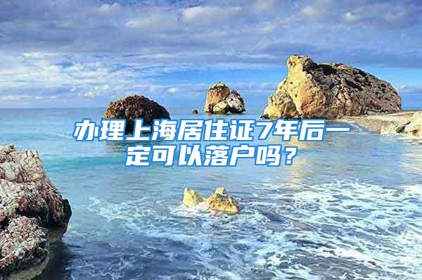 办理上海居住证7年后一定可以落户吗？