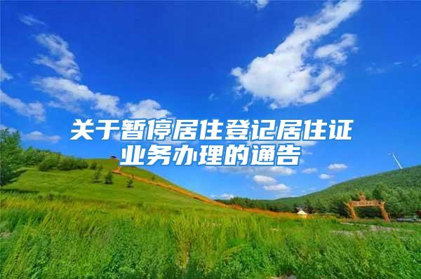 关于暂停居住登记居住证业务办理的通告