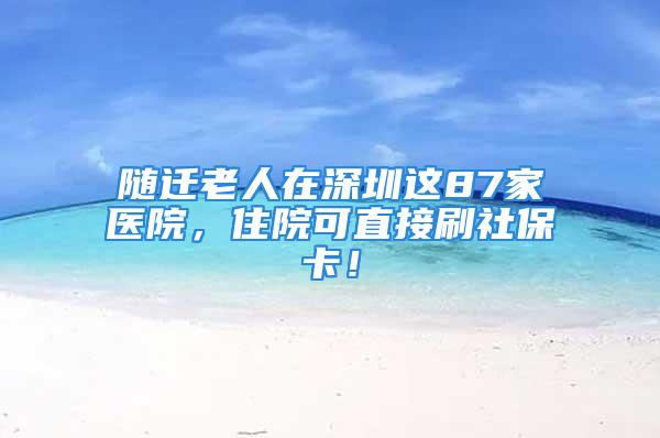 随迁老人在深圳这87家医院，住院可直接刷社保卡！