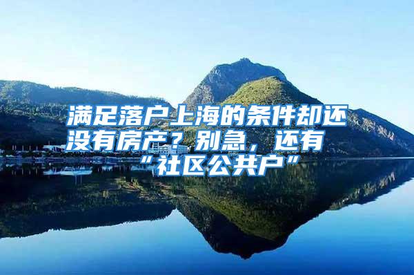 满足落户上海的条件却还没有房产？别急，还有“社区公共户”