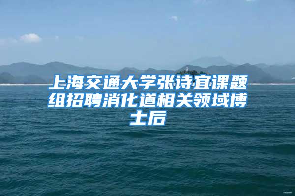 上海交通大学张诗宜课题组招聘消化道相关领域博士后