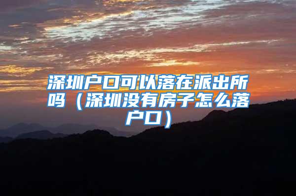 深圳户口可以落在派出所吗（深圳没有房子怎么落户口）