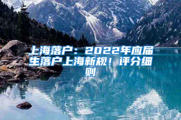 上海落户：2022年应届生落户上海新规！评分细则