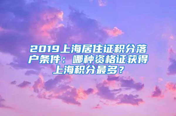 2019上海居住证积分落户条件：哪种资格证获得上海积分最多？