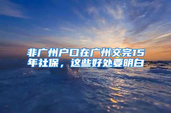 非广州户口在广州交完15年社保，这些好处要明白