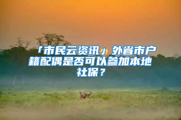 「市民云资讯」外省市户籍配偶是否可以参加本地社保？