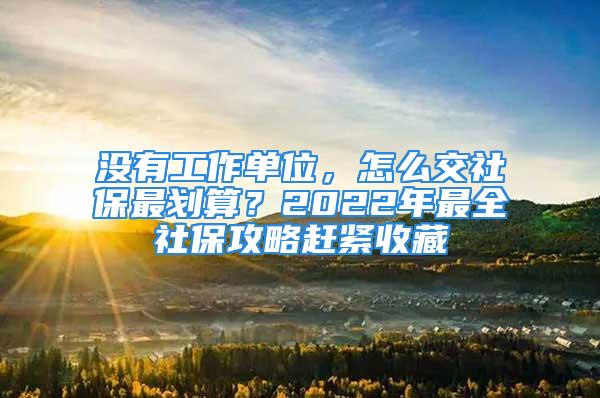 没有工作单位，怎么交社保最划算？2022年最全社保攻略赶紧收藏