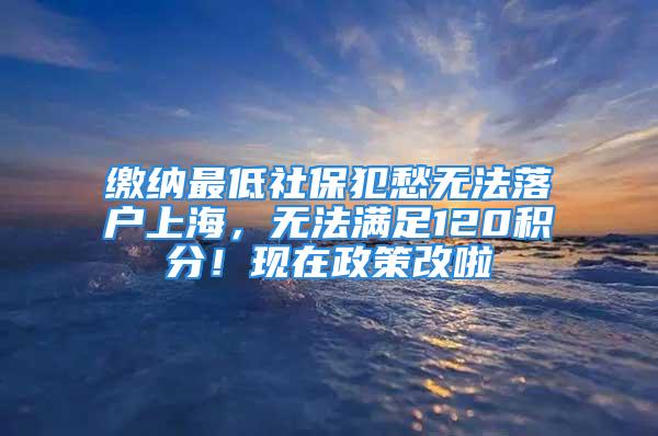 缴纳最低社保犯愁无法落户上海，无法满足120积分！现在政策改啦