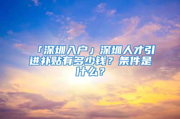 「深圳入户」深圳人才引进补贴有多少钱？条件是什么？