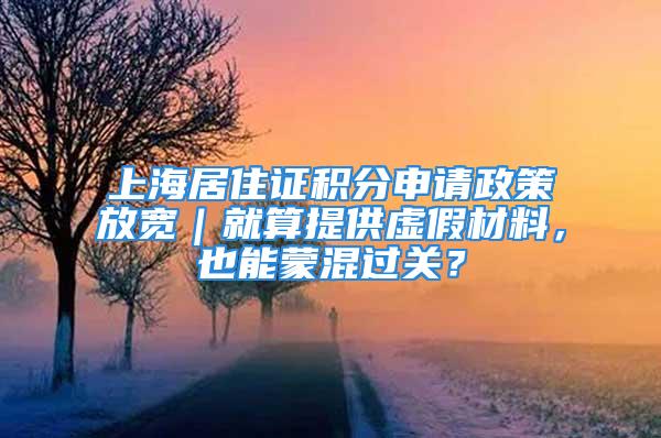 上海居住证积分申请政策放宽｜就算提供虚假材料，也能蒙混过关？