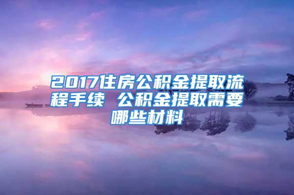 2017住房公积金提取流程手续 公积金提取需要哪些材料